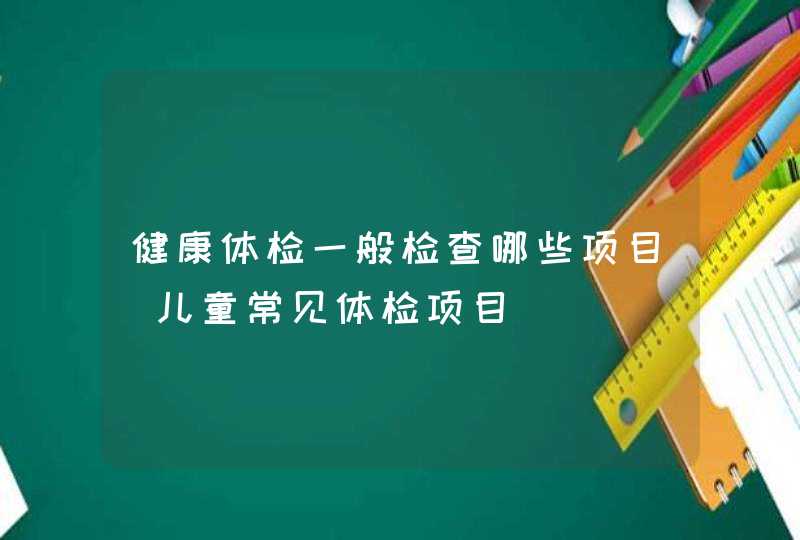 健康体检一般检查哪些项目_儿童常见体检项目,第1张