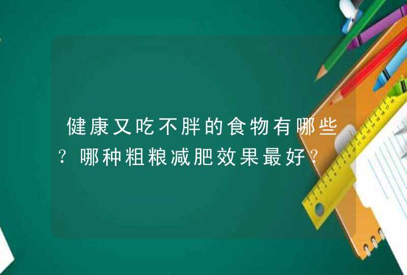 健康又吃不胖的食物有哪些？哪种粗粮减肥效果最好？,第1张