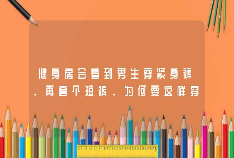 健身房会看到男生穿紧身裤，再套个短裤，为何要这样穿？,第1张