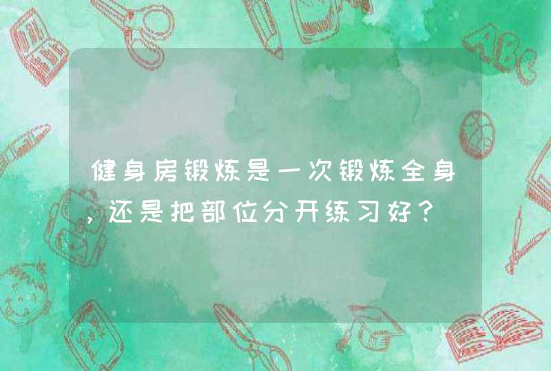 健身房锻炼是一次锻炼全身，还是把部位分开练习好？,第1张