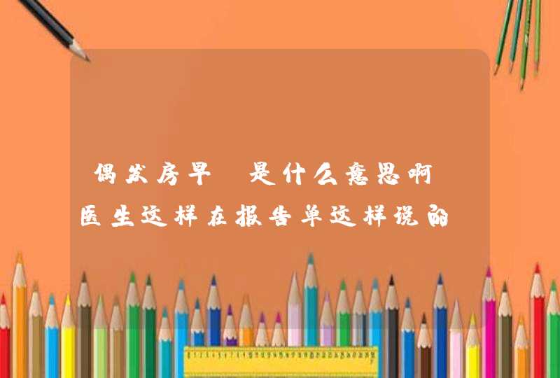 偶发房早，是什么意思啊！医生这样在报告单这样说的。看不懂，我晕拜托各位大神,第1张