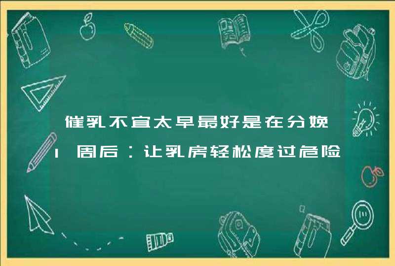 催乳不宜太早最好是在分娩1周后：让乳房轻松度过危险期,第1张