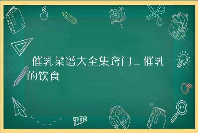 催乳菜谱大全集窍门_催乳的饮食,第1张