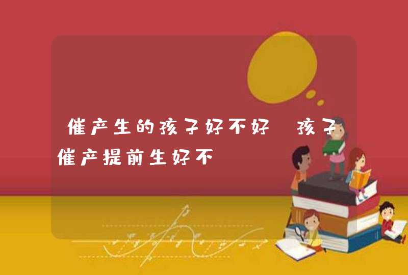 催产生的孩子好不好_孩子催产提前生好不?,第1张