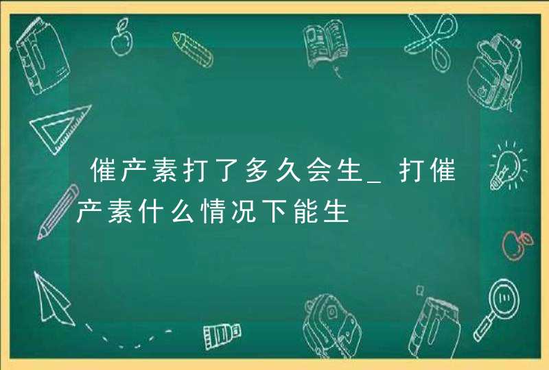 催产素打了多久会生_打催产素什么情况下能生,第1张