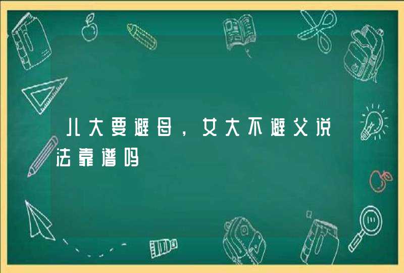 儿大要避母，女大不避父说法靠谱吗,第1张