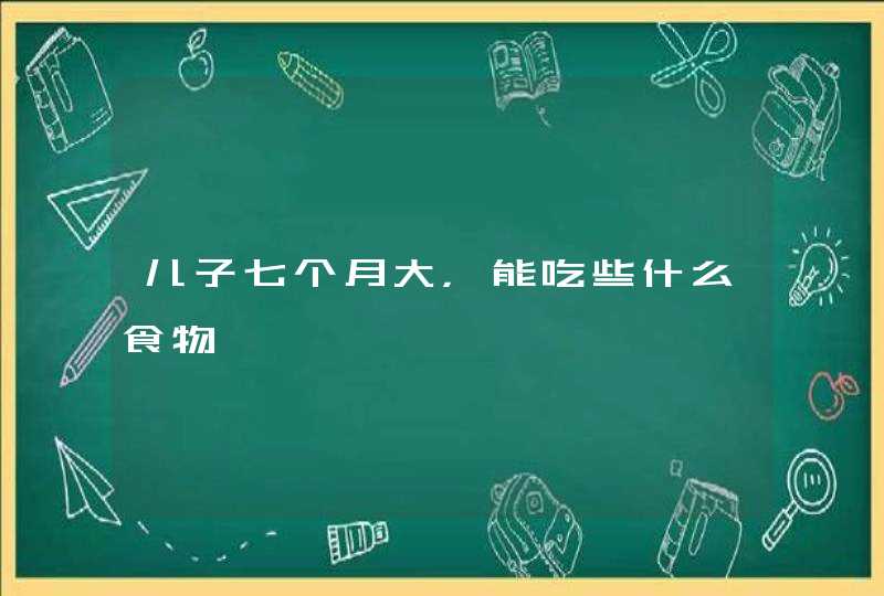 儿子七个月大，能吃些什么食物,第1张