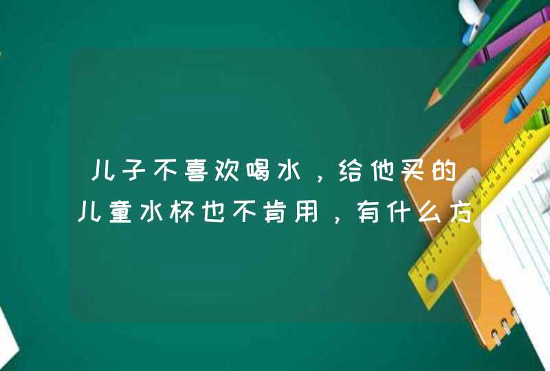 儿子不喜欢喝水，给他买的儿童水杯也不肯用，有什么方法能改掉他这个坏习惯啊？,第1张