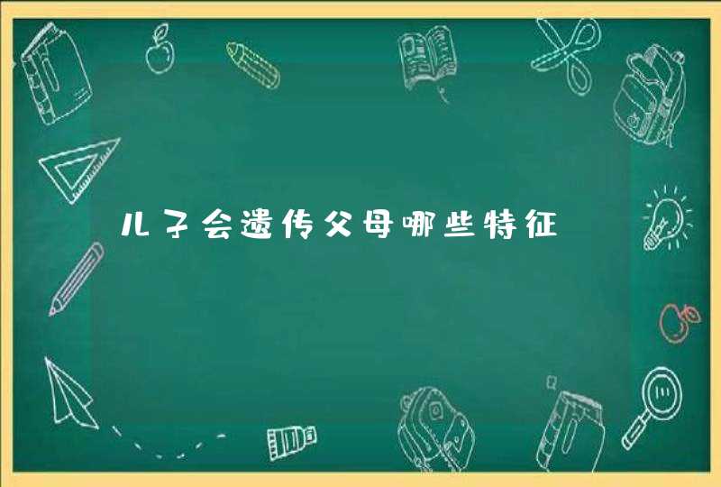 儿子会遗传父母哪些特征,第1张