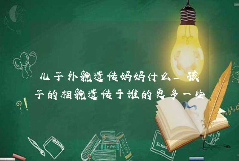 儿子外貌遗传妈妈什么_孩子的相貌遗传于谁的更多一些?,第1张