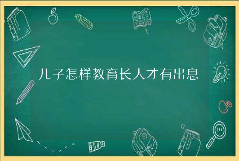 儿子怎样教育长大才有出息,第1张