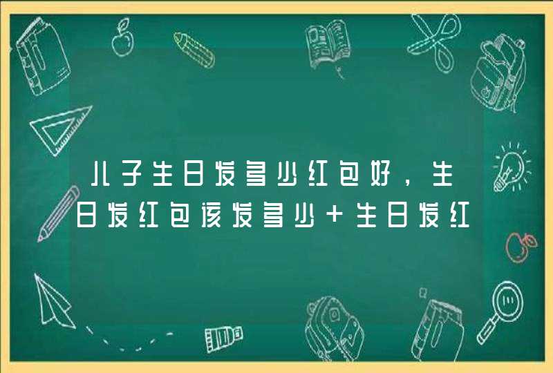 儿子生日发多少红包好，生日发红包该发多少 生日发红包一般发多少合适,第1张