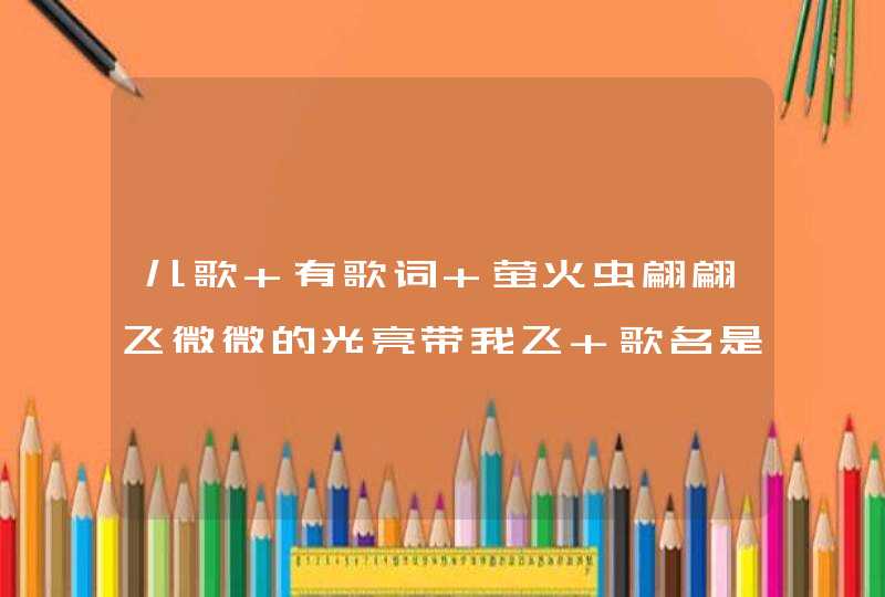 儿歌 有歌词 萤火虫翩翩飞微微的光亮带我飞 歌名是？,第1张