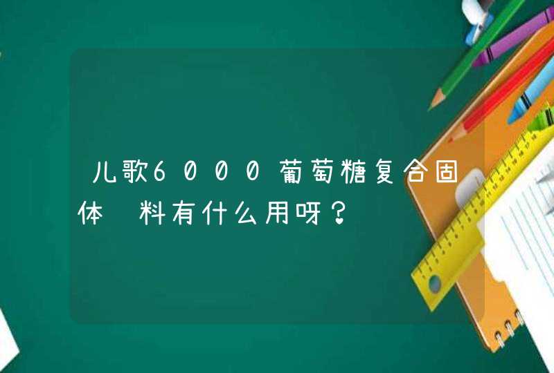 儿歌6000葡萄糖复合固体饮料有什么用呀？,第1张