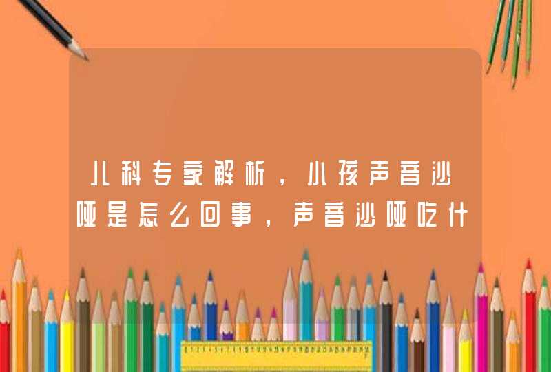 儿科专家解析，小孩声音沙哑是怎么回事，声音沙哑吃什么好,第1张