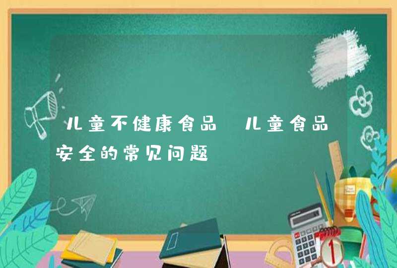 儿童不健康食品_儿童食品安全的常见问题?,第1张