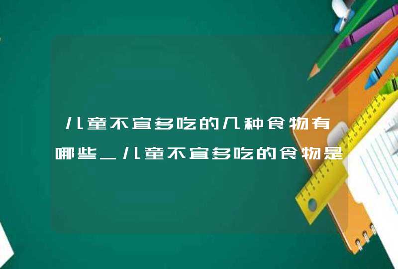 儿童不宜多吃的几种食物有哪些_儿童不宜多吃的食物是什么,第1张