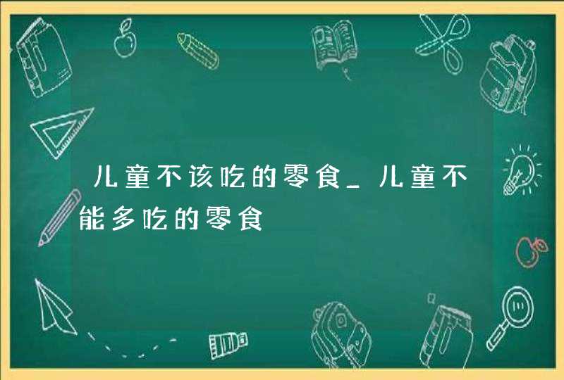 儿童不该吃的零食_儿童不能多吃的零食,第1张