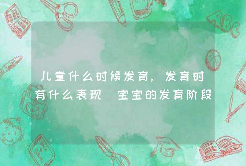 儿童什么时候发育,发育时有什么表现_宝宝的发育阶段,第1张