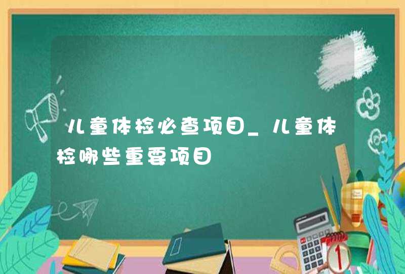 儿童体检必查项目_儿童体检哪些重要项目,第1张