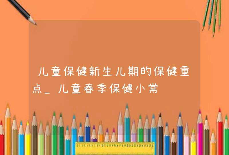 儿童保健新生儿期的保健重点_儿童春季保健小常识,第1张