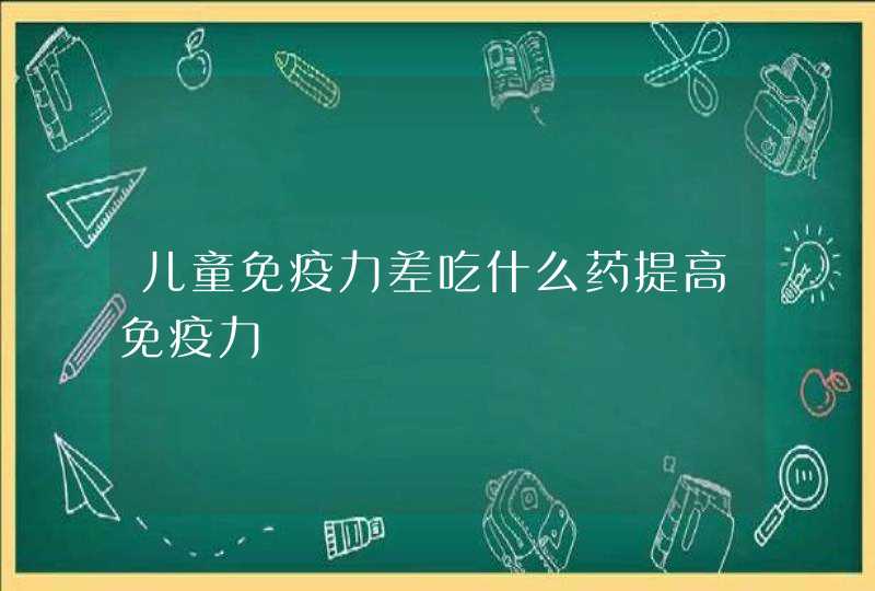 儿童免疫力差吃什么药提高免疫力,第1张