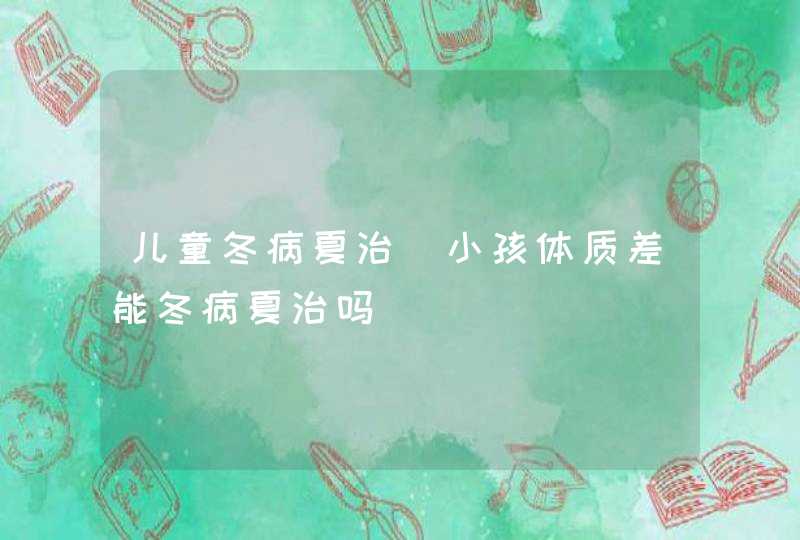 儿童冬病夏治_小孩体质差能冬病夏治吗,第1张