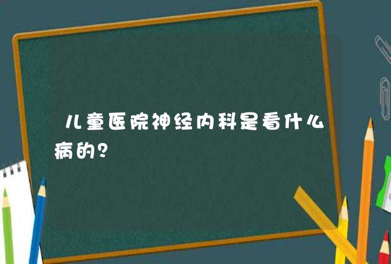 儿童医院神经内科是看什么病的？,第1张