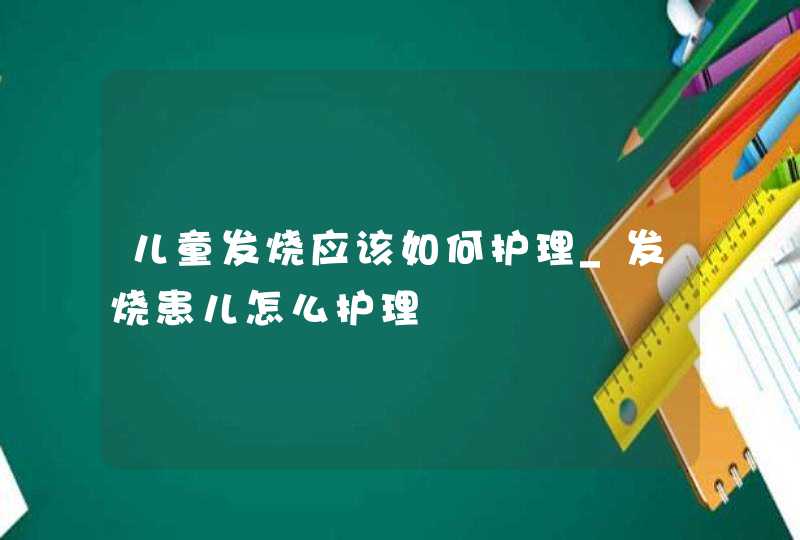 儿童发烧应该如何护理_发烧患儿怎么护理,第1张