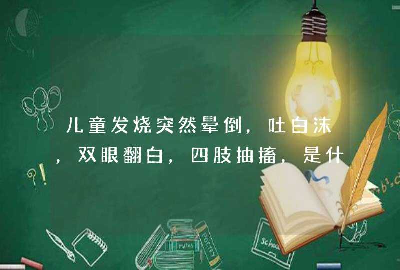 儿童发烧突然晕倒，吐白沫，双眼翻白，四肢抽搐，是什么病，应该怎么办？,第1张