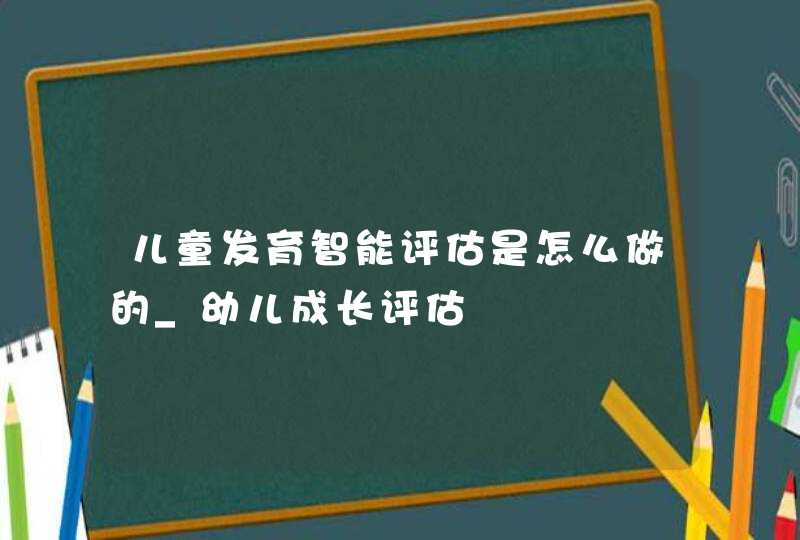 儿童发育智能评估是怎么做的_幼儿成长评估,第1张