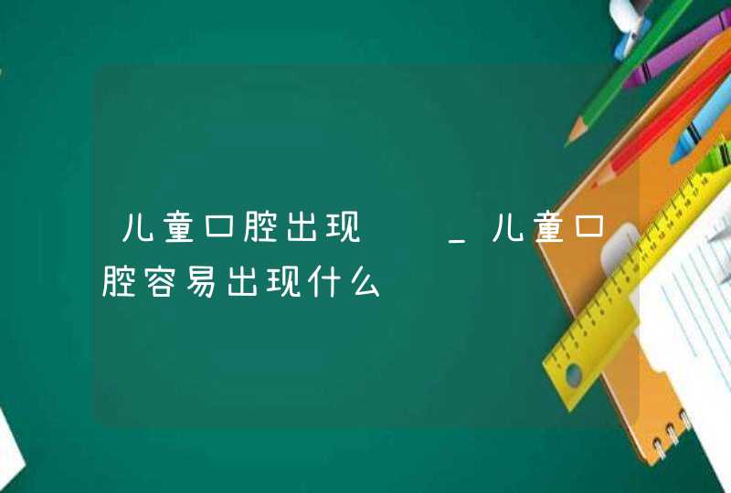 儿童口腔出现问题_儿童口腔容易出现什么问题,第1张