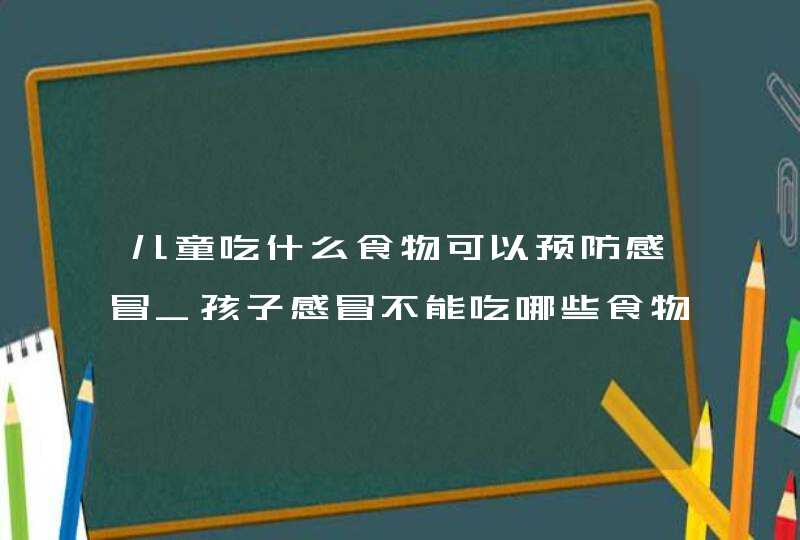 儿童吃什么食物可以预防感冒_孩子感冒不能吃哪些食物,第1张