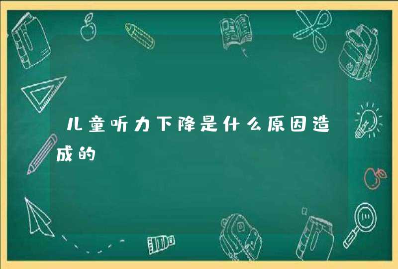 儿童听力下降是什么原因造成的？,第1张