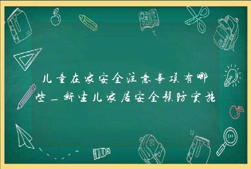 儿童在家安全注意事项有哪些_新生儿家居安全预防实施方案,第1张