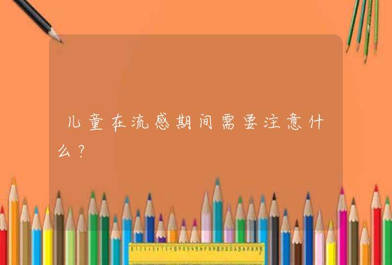 儿童在流感期间需要注意什么？,第1张