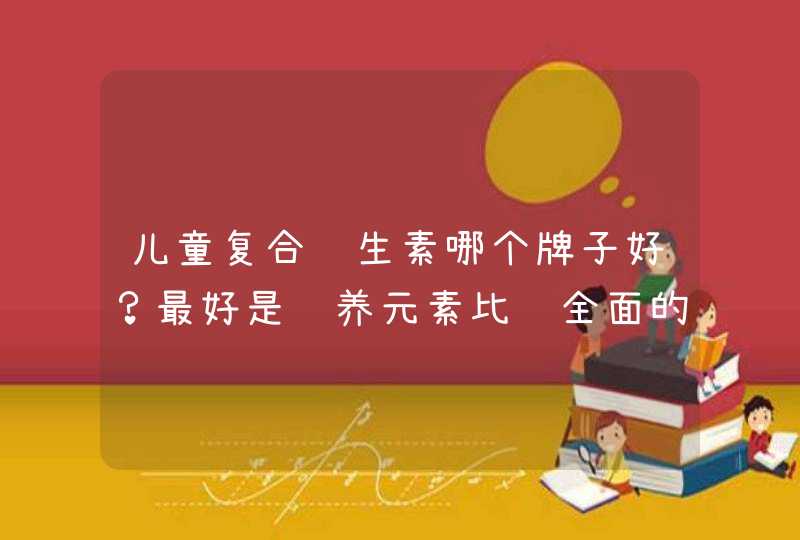 儿童复合维生素哪个牌子好？最好是营养元素比较全面的，这样比较省心。,第1张