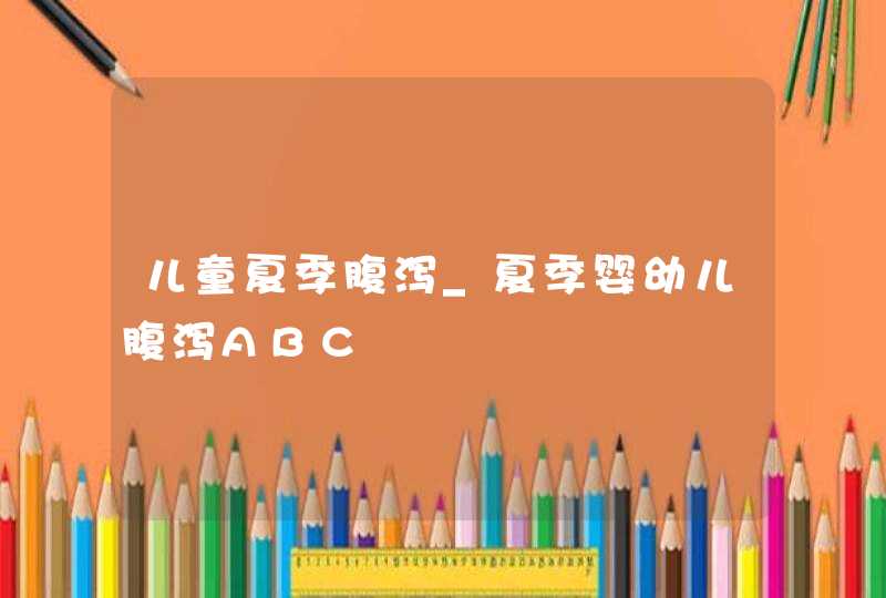 儿童夏季腹泻_夏季婴幼儿腹泻ABC,第1张