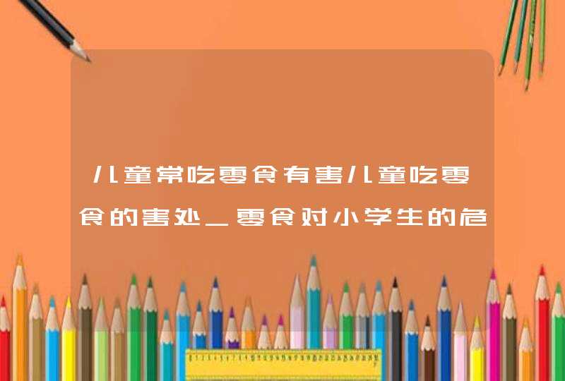 儿童常吃零食有害儿童吃零食的害处_零食对小学生的危害,第1张