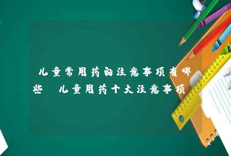 儿童常用药的注意事项有哪些_儿童用药十大注意事项,第1张