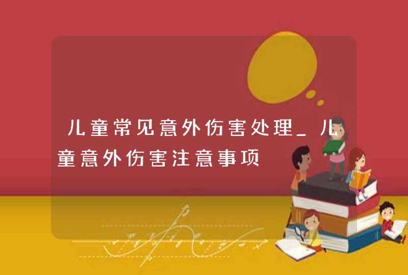 儿童常见意外伤害处理_儿童意外伤害注意事项,第1张