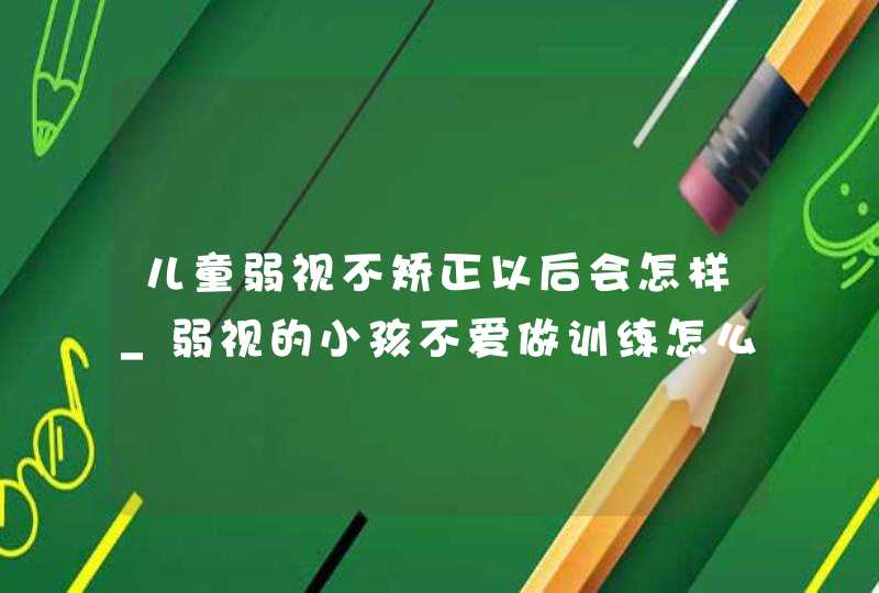 儿童弱视不矫正以后会怎样_弱视的小孩不爱做训练怎么办,第1张