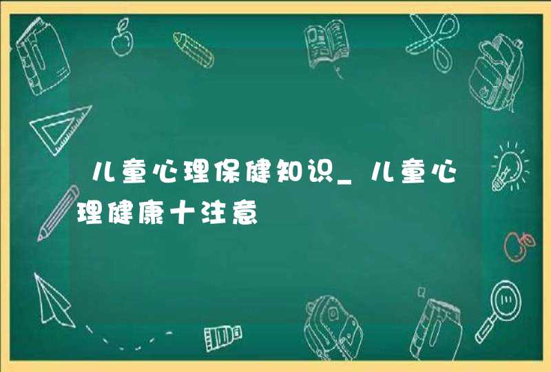 儿童心理保健知识_儿童心理健康十注意,第1张