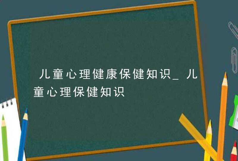 儿童心理健康保健知识_儿童心理保健知识,第1张