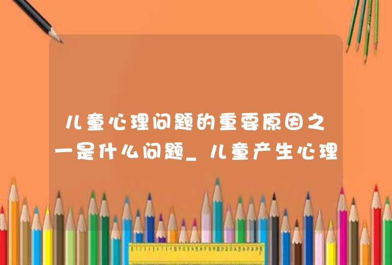 儿童心理问题的重要原因之一是什么问题_儿童产生心理问题的原因及应对办法,第1张