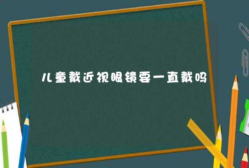 儿童戴近视眼镜要一直戴吗,第1张