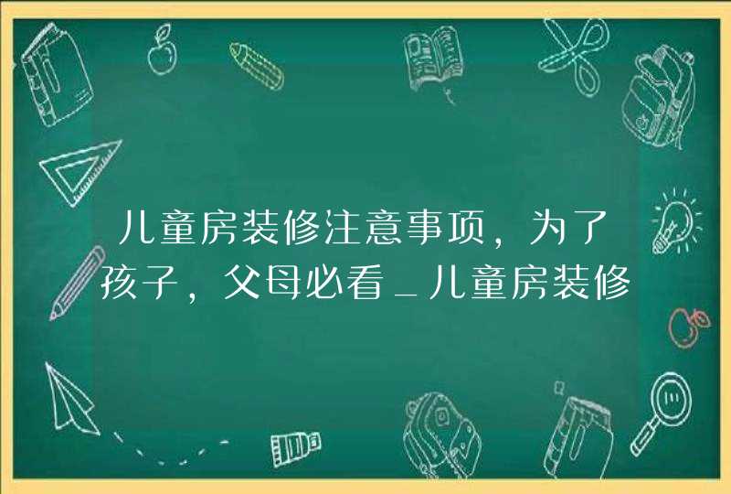 儿童房装修注意事项,为了孩子,父母必看_儿童房装修要注意哪些事项,第1张