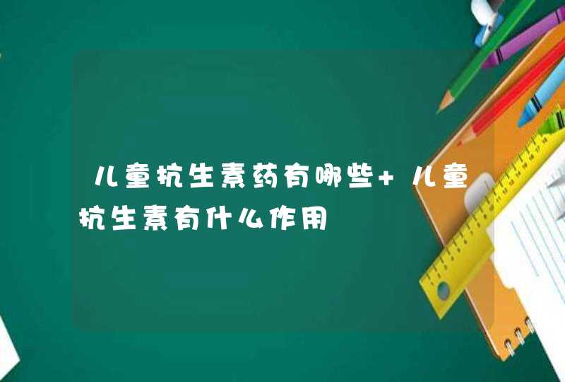 儿童抗生素药有哪些 儿童抗生素有什么作用,第1张