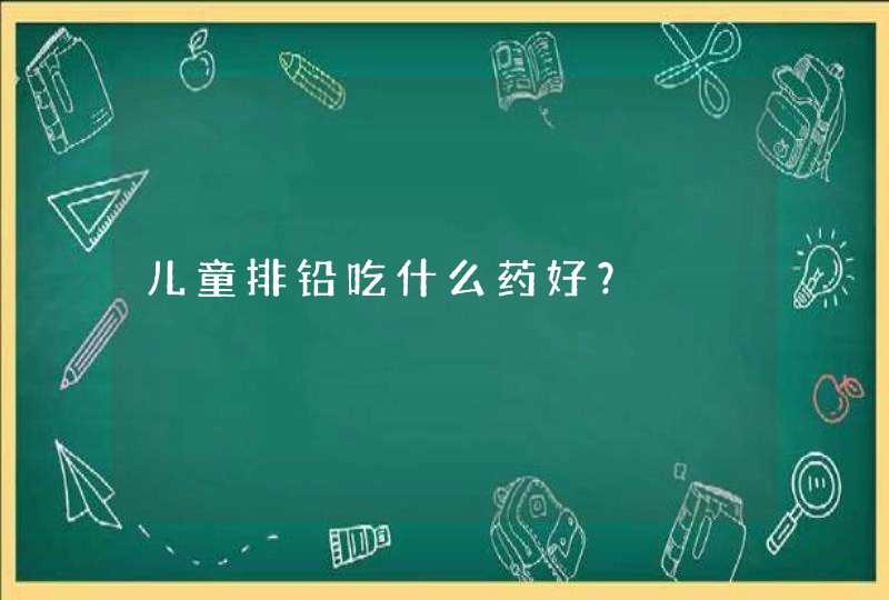 儿童排铅吃什么药好？,第1张