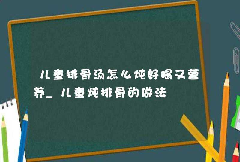 儿童排骨汤怎么炖好喝又营养_儿童炖排骨的做法,第1张